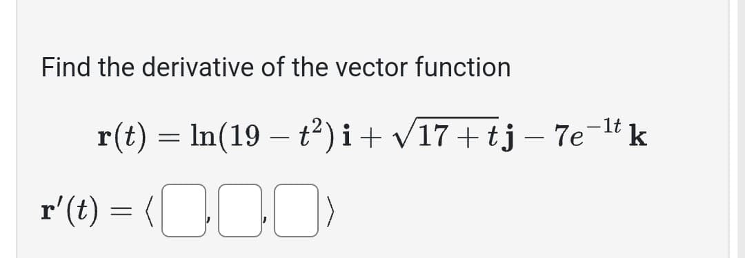 Find the derivative of the vector function
-
-
r(t) = ln(19 – t²)i + √17+tj − 7e-¹t k
r' (t) = (0)
000)
