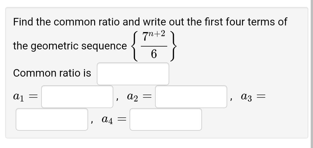 Find the common ratio and write out the first four terms of
7n+2
the geometric sequence
6
Common ratio is
Aj =
az =
a4 =
