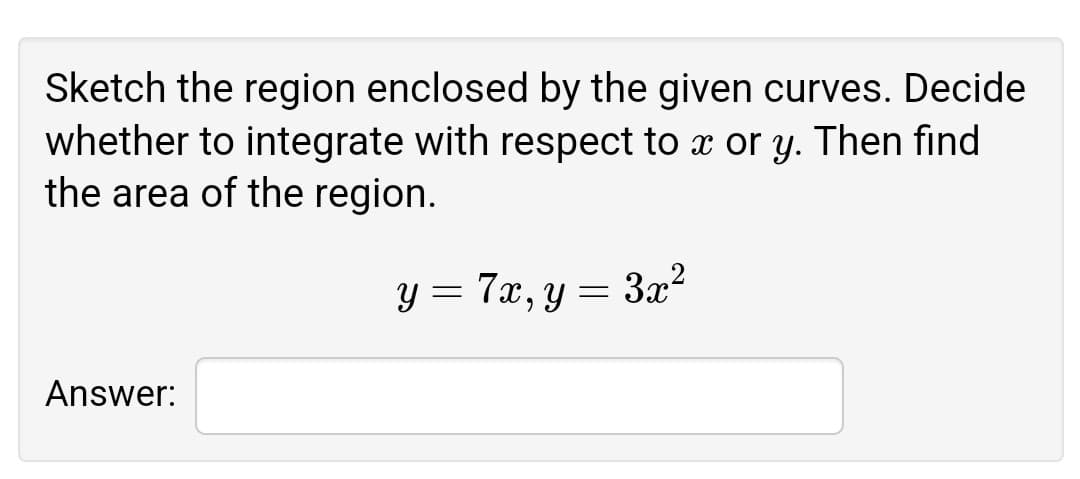 Sketch the region enclosed by the given curves. Decide
whether to integrate with respect to x or y. Then find
the area of the region.
y = 7x, y = 3x?
6.
Answer:

