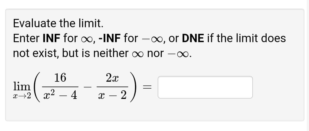 Evaluate the limit.
Enter INF for ∞, -INF for -∞, or DNE if the limit does
not exist, but is neither o nor -∞.
16
2x
lim
x2
-
x→2
4
x – 2
