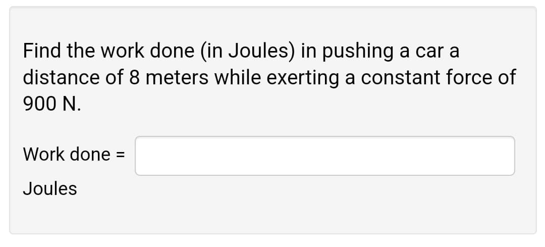 Find the work done (in Joules) in pushing a car a
distance of 8 meters while exerting a constant force of
900 N.
Work done :
Joules
