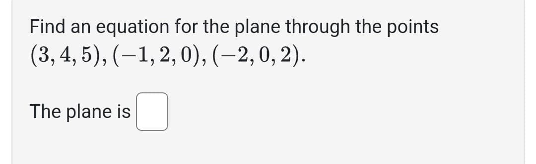 Find an equation for the plane through the points
(3, 4, 5), (−1, 2, 0), (−2, 0, 2).
The plane is