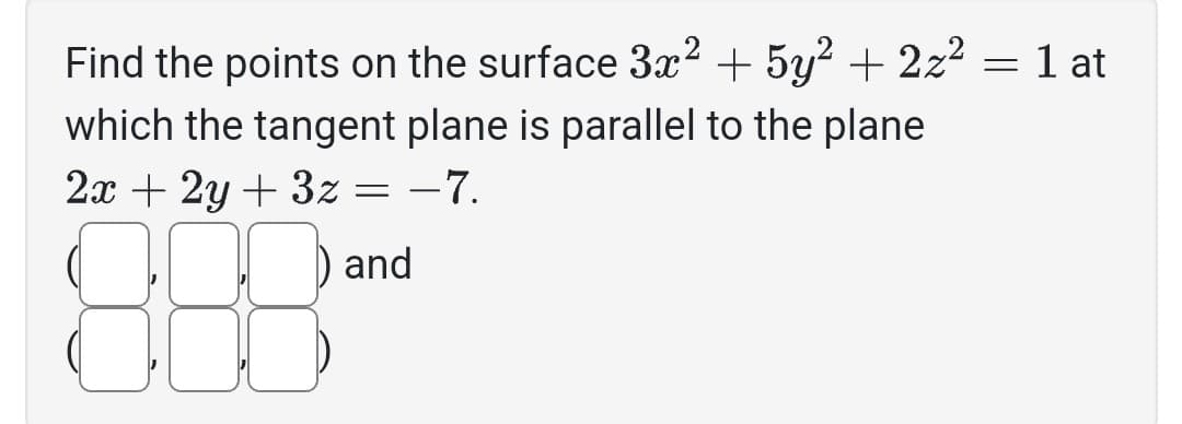 Find the points on the surface 3x² + 5y² + 2z² = 1 at
which the tangent plane is parallel to the plane
2x + 2y + 3z = -7.
and
16