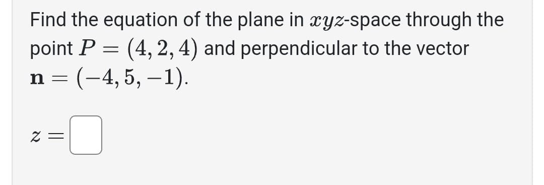 Find the equation of the plane in xyz-space through the
point P = (4, 2, 4) and perpendicular to the vector
n = (–4, 5, –1).
z =