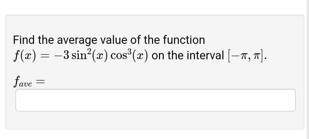 Find the average value of the function
f(x) = -3 sin (x) cos³(x) on the interval [-T, 7].
fave:
