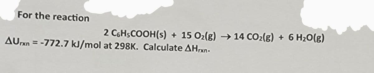 For the reaction
2 C6H5COOH(s) + 15 O₂(g) →14 CO₂(g)
AUrxn = -772.7 kJ/mol at 298K. Calculate AHrxn.
+ 6 H₂O(g)