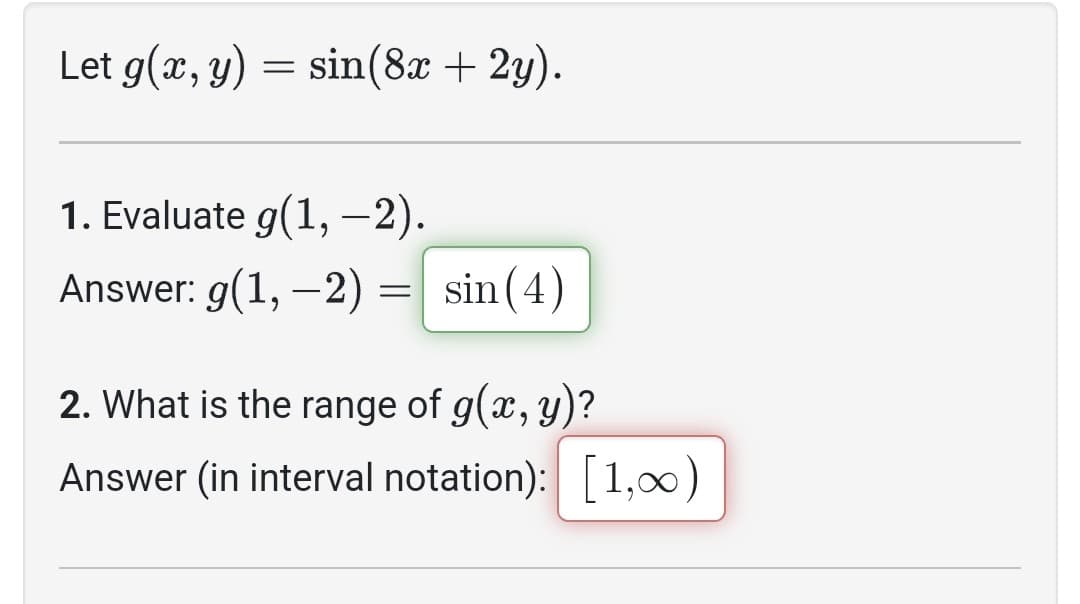 Let g(x, y) = sin(8x + 2y).
1. Evaluate g(1, -2).
Answer: g(1, -2) =
sin
sin
(4)
2. What is the range of g(x, y)?
Answer (in interval notation): [1,00)