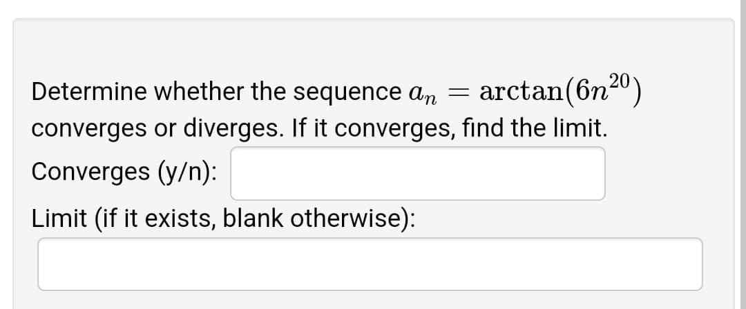 Determine whether the sequence an
arctan(6n20)
converges or diverges. If it converges, find the limit.
Converges (y/n):
Limit (if it exists, blank otherwise):
