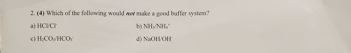 2. (4) Which of the following would not make a good buffer system?
a) HCI/Cl-
b) NH3/NH,*
c) H2CO3/HCO3
d) NaOH/OH
