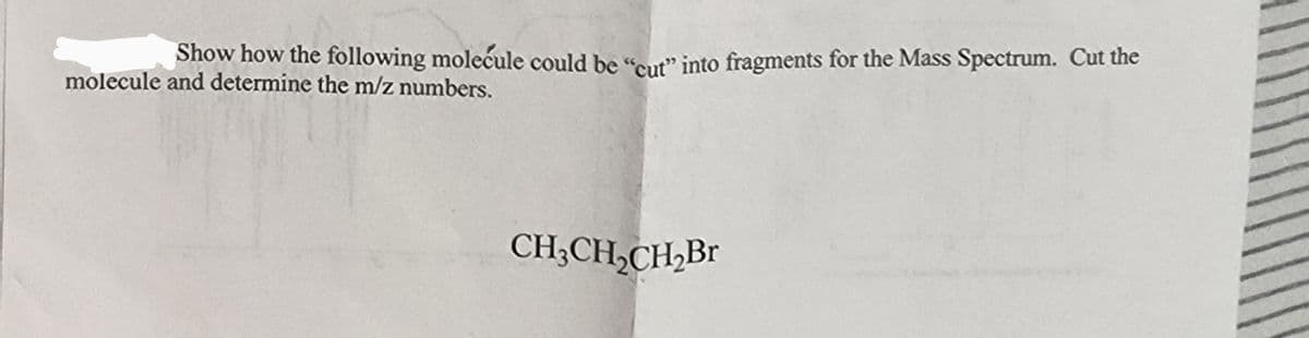 Show how the following molecule could be "cut" into fragments for the Mass Spectrum. Cut the
molecule and determine the m/z numbers.
CH₂CH₂CH₂Br