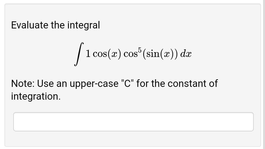 Evaluate the integral
1 cos(x) cos (sin(x)) dx
Note: Use an upper-case "C" for the constant of
integration.
