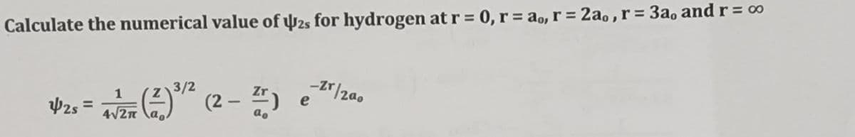 Calculate the numerical value of 2s for hydrogen at r = 0, r = a,, r = 2a,, r = 3a, and r = 00
1
4√√2π
25 = 4√2 (2)³/2 (2
(2 - Z)
-Zr/200
e