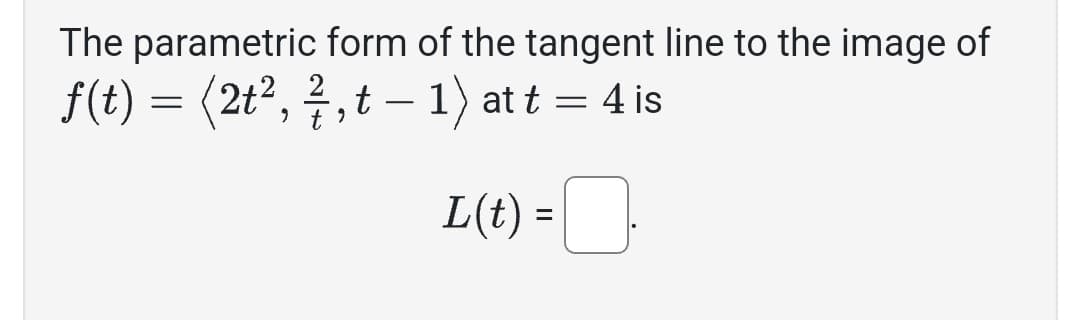The parametric form of the tangent line to the image of
f(t) = (2t², 3, t - 1) at t = 4 is
t
L(t) =
