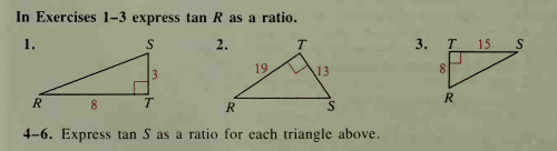 In Exercises 1–3 express tan R as a ratio.
1.
2.
T.
3.
T
15
3
19
13
8.
T.
R
R
4-6. Express tan S as a ratio for each triangle above.
