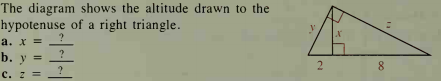 The diagram shows the altitude drawn to the
hypotenuse of a right triangle.
а. х
b. y =
2
8
?
C. z =
