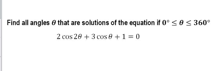 Find all angles 0 that are solutions of the equation if 0° < 0 < 360°
2 cos 20 + 3 cos e + 1 = 0
