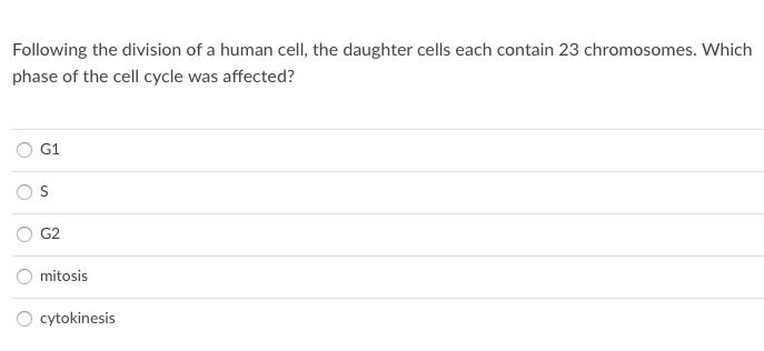 Following the division of a human cell, the daughter cells each contain 23 chromosomes. Which
phase of the cell cycle was affected?
G1
G2
O mitosis
cytokinesis

