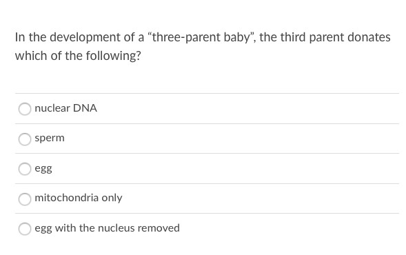 In the development of a "three-parent baby", the third parent donates
which of the following?
nuclear DNA
sperm
egg
mitochondria only
egg with the nucleus removed
