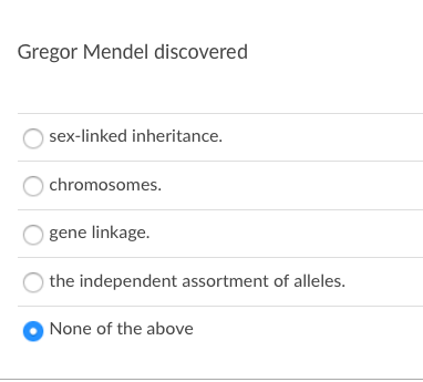 Gregor Mendel discovered
sex-linked inheritance.
chromosomes.
gene linkage.
the independent assortment of alleles.
None of the above
