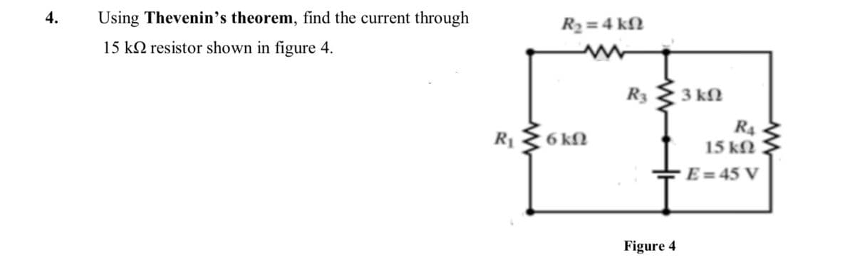 4.
Using Thevenin's theorem, find the current through
R2= 4 kN
15 k2 resistor shown in figure 4.
R3
3 kN
6 kN
R4
15 kN
R1
E = 45 V
Figure 4
