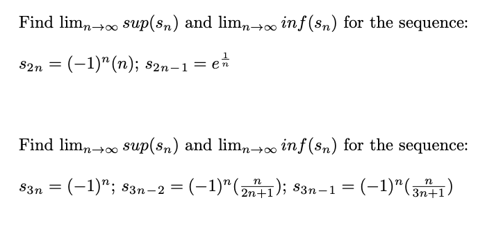 Find lim,,00 sup(sn) and lim,→o inf(sn) for the sequence:
82n = (-1)" (n); s2n-1 = eñ
%3D
Find lim, 0 sup(sn) and lim,→0 inf (sn) for the sequence:
n
(-1)"; 83n-2 = (-1)"(2n+1); 83n-1 =
=(-1)"(341)
S3n
Зп+1
