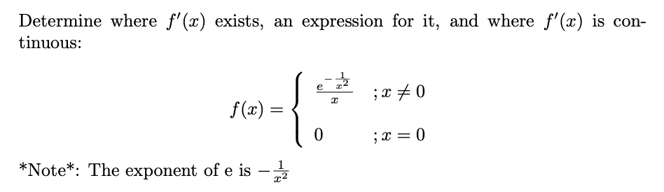 Determine where f'(x) exists, an expression for it, and where f'(x) is con-
tinuous:
e
;x +0
f(x) =
;x = 0
*Note*: The exponent of e is
1
