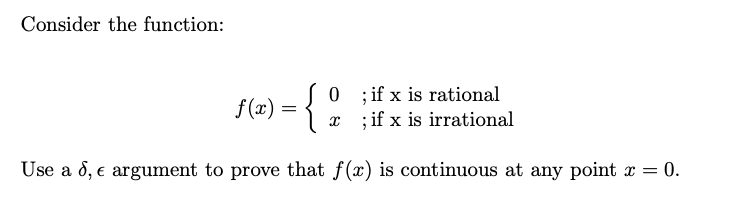 Consider the function:
{
0 ;if x is rational
; if x is irrational
f(x) =
Use a d, e argument to prove that f(x) is continuous at any point x = 0.
