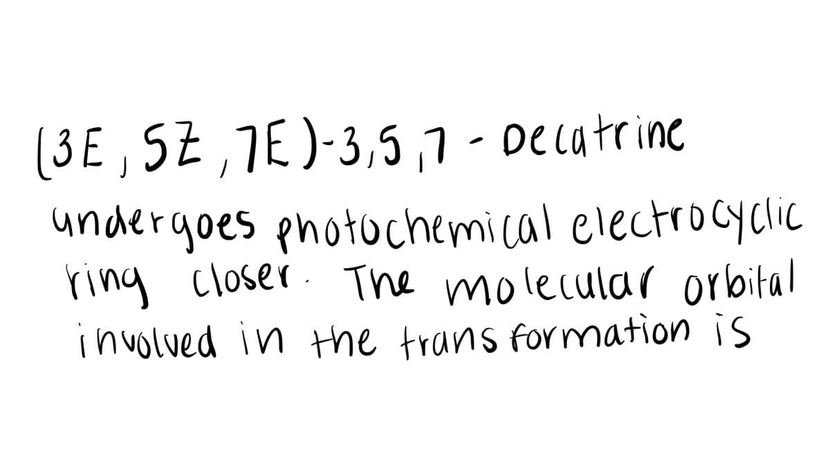 (3E , 5Z ,7E)-3,5,7 - Decutrine
undergoes photochemical electroCyclic
ring closer. The molecular orbital
involved in the trans formation is
