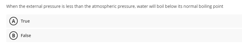 When the external pressure is less than the atmospheric pressure, water will boil below its normal boiling point
(A) True
B) False
