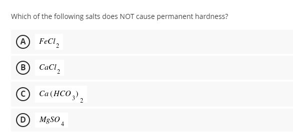 Which of the following salts does NOT cause permanent hardness?
A FeCl,
B CaCl,
© Ca(HCO,),
(НСО ,),
D
MgSO 4
