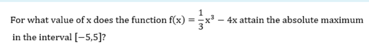 For what value of x does the function f(x) =x³ –
3 – 4x attain the absolute maximum
%3D
in the interval [-5,5]?
