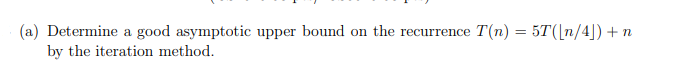 (a) Determine a good asymptotic upper bound on the recurrence T(n) = 5T([n/4]) + n
by the iteration method.