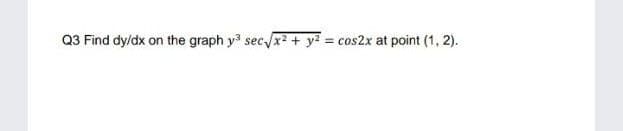 Q3 Find dy/dx on the graph y sec /x2+ y? = cos2x at point (1, 2).
%3D
