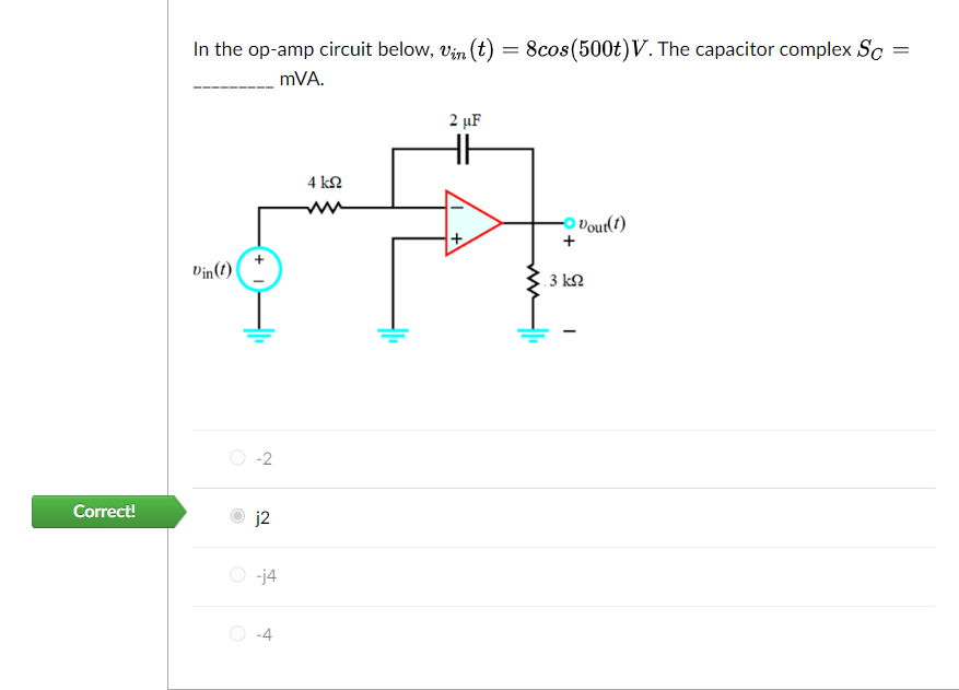 Correct!
In the op-amp circuit below, vin (t)
=
mVA.
Vin (1)
-2
j2
-j4
-4
4 ΚΩ
2 μF
+
8cos (500t) V. The capacitor complex Sc
ww
+
Vout(1)
3 ΚΩ
I
=
