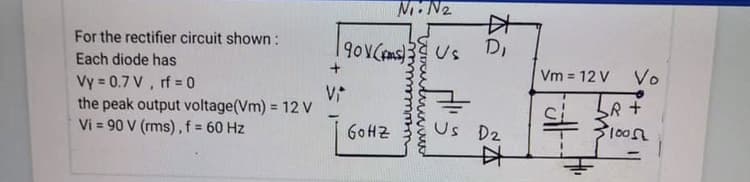 M.N2
中
For the rectifier circuit shown :
Us
D,
Each diode has
Vm = 12 V Vo
Vy = 0.7 V, rf 0
the peak output voltage(Vm) = 12 V
Vi = 90 V (rms),f= 60 Hz
%3D
%3D
GOHZ
Us D2
中
