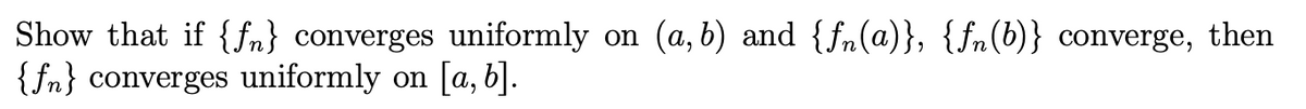 Show that if {f} converges uniformly
{f} converges uniformly on [a, b].
on
(a, b) and {fn(a)}, {fn(b)} converge, then
