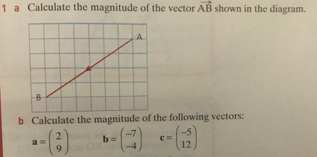 1 a Calculate the magnitude of the vector AB shown in the diagram.
A
B-
b Calculate the magnitude of the following vectors:
2.
a =
9.
-7
b =
c =
12
-4
