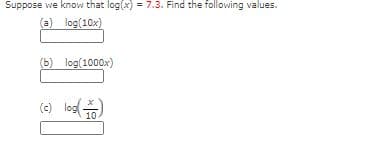 Suppose we know that log(x) = 7.3. Find the following values.
(a) log(10x)
(b) log(1000x)
log )
(c)
10
