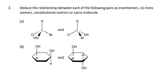 3.
Deduce the relationship between each of the following pairs as enantiomers, cis-trans
isomers, constitutional isomers or same molecule.
(a)
H
and
Br
он
но
Br
(b)
OH
OH
OH
H
and
OH
