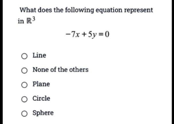 What does the following equation represent
in R3
-7x + 5y = 0
O Line
O None of the others
O Plane
O Circle
O Sphere