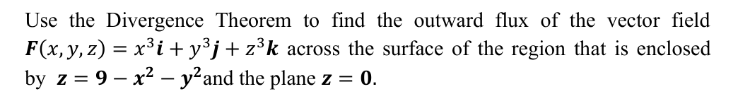 Use the Divergence Theorem to find the outward flux of the vector field
F(x,y, z) = x³i + y³j+z³k across the surface of the region that is enclosed
by z =
9 – x2 – y?and the plane z = 0.
