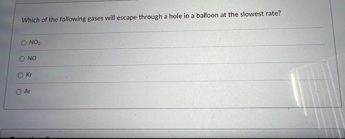 Which of the following gases will escape through a hole in a balloon at the slowest rate?
O NO₂
O NO
O Kr
Ar