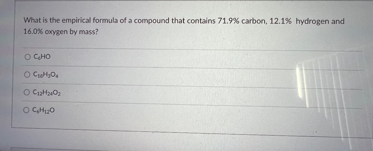 What is the empirical formula of a compound that contains 71.9% carbon, 12.1% hydrogen and
16.0% oxygen by mass?
о с но
O C18H304
O C12H24O2
O C6H12O