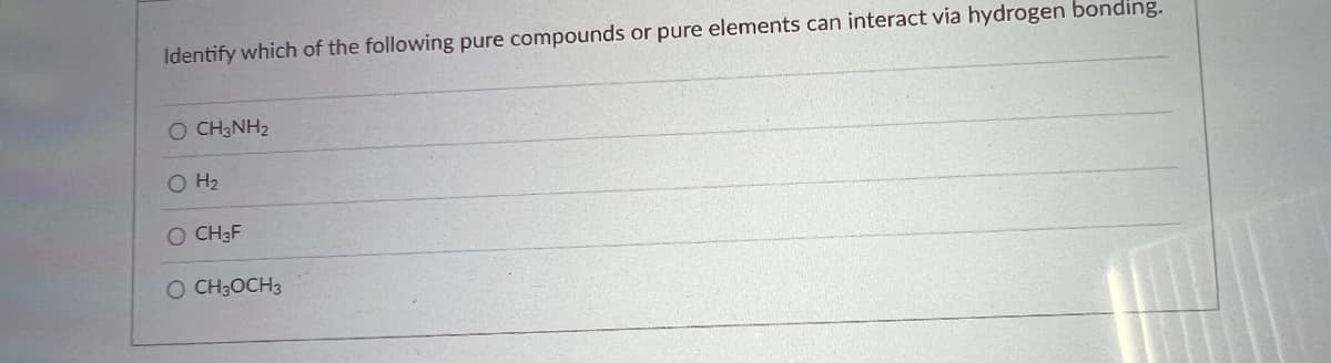 Identify which of the following pure compounds or pure elements can interact via hydrogen bonding.
O CH3NH₂
O H₂
O CH3F
O CH3OCH 3