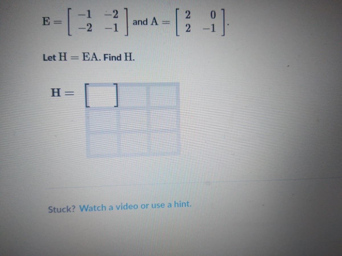 -1 -2
E
and A
%3D
-2 -1
2
Let H = EA. Find H.
%3D
H =
Stuck? Watch a video or use a hint.
