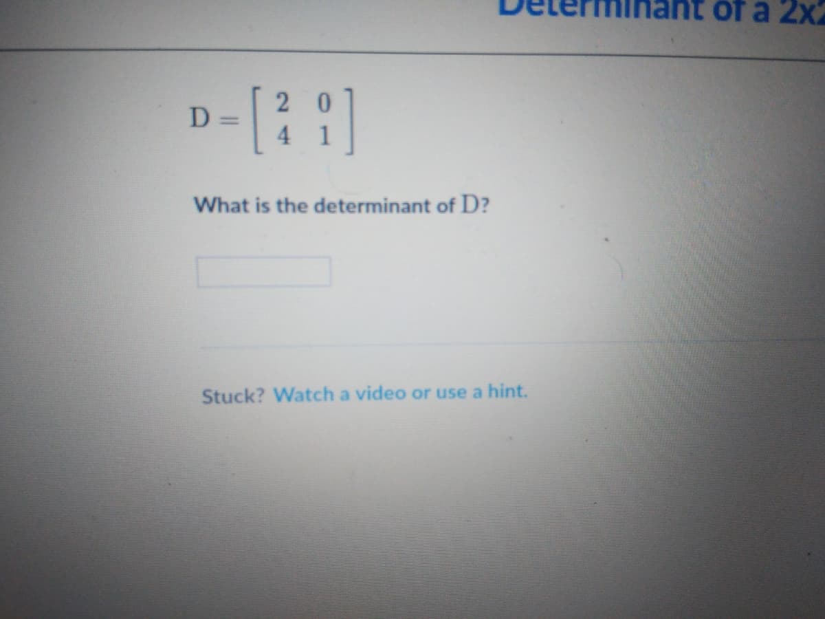 of a 2x2
2 0
D
%3D
4
1
What is the determinant of D?
Stuck? Watch a video or use a hint.
