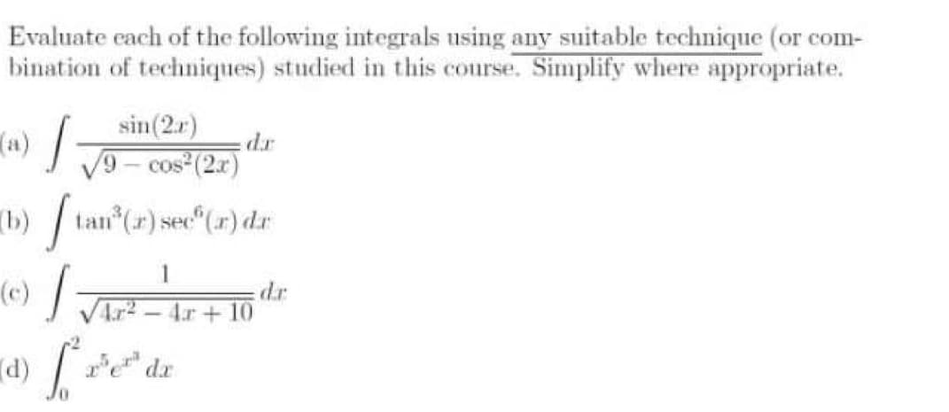 (4)
Evaluate each of the following integrals using any suitable technique (or com-
bination of techniques) studied in this course. Simplify where appropriate.
sin(2.r)
rp
V9- cos (2x)
(b)tan (r) sec (r) dr
dr
VAr – 4.r + 10
