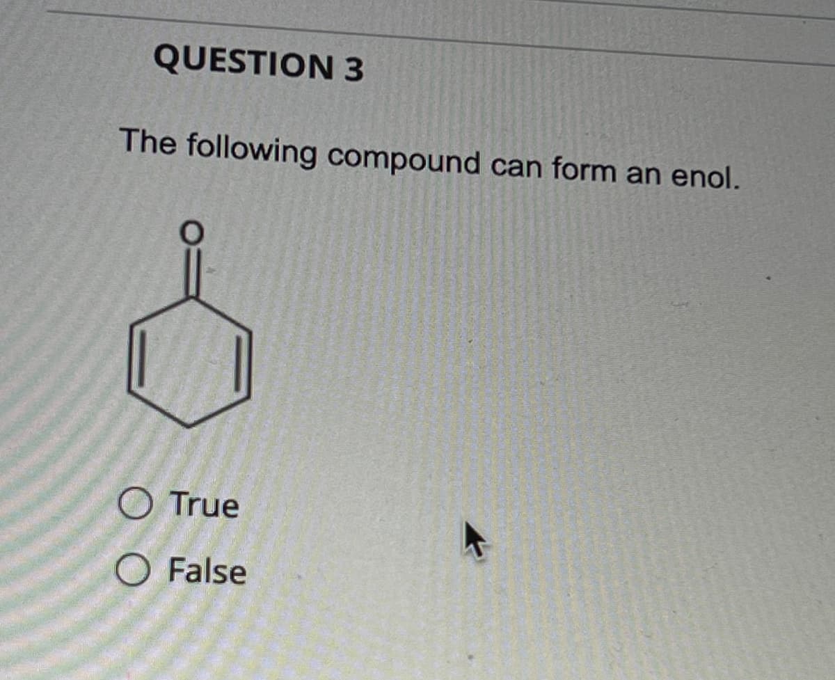 QUESTION 3
The following compound can form an enol.
O True
O False