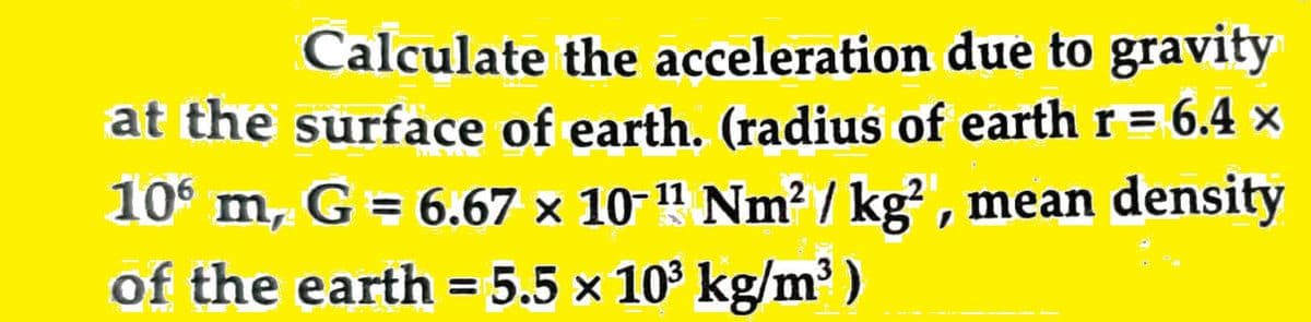 Calculate the acceleration due to gravity
at the surface of earth. (radius of earth r = 6.4 ×
106 m, G = 6.67 × 10-¹¹ Nm² / kg², mean density
of the earth = 5.5 × 10³ kg/m³)
11