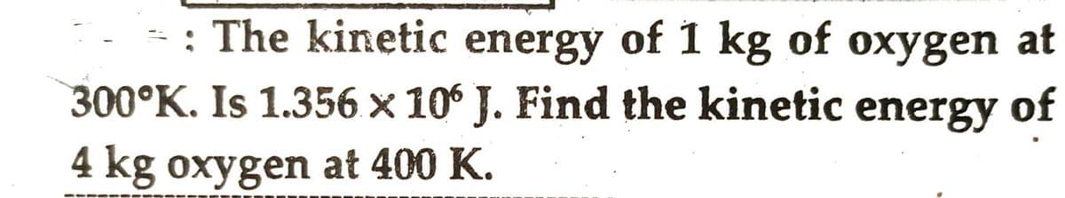 - : The kinetic energy of 1 kg of oxygen at
300°K. Is 1.356 x 106 J. Find the kinetic energy of
4 kg oxygen at 400 K.
